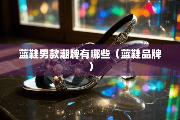 蓝鞋男款潮牌有哪些（蓝鞋品牌）