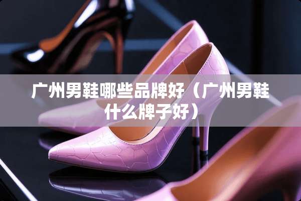 广州男鞋哪些品牌好（广州男鞋什么牌子好）