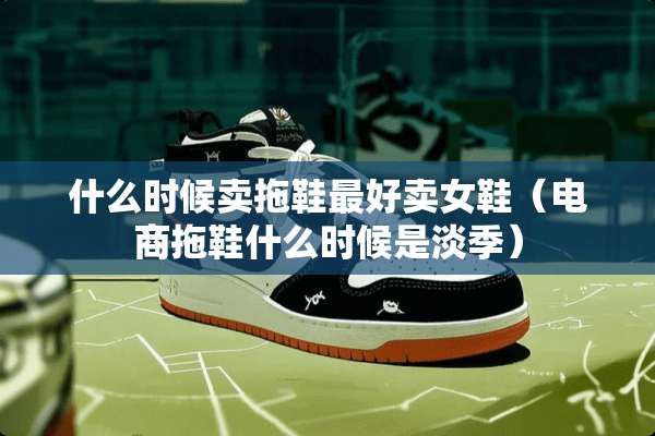 什么时候卖拖鞋最好卖女鞋（电商拖鞋什么时候是淡季）