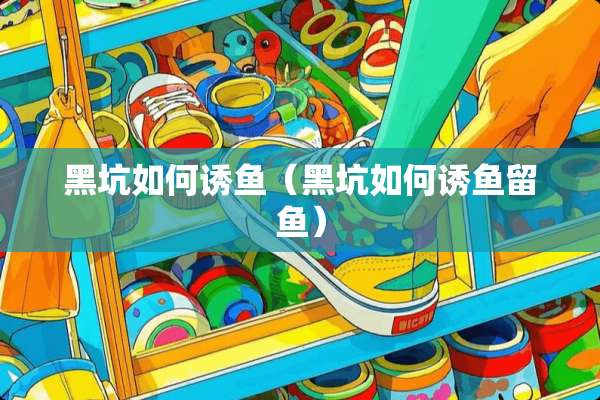 黑坑如何诱鱼（黑坑如何诱鱼留鱼）