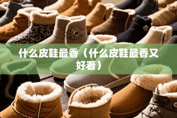 什么皮鞋最香（什么皮鞋最香又好看）
