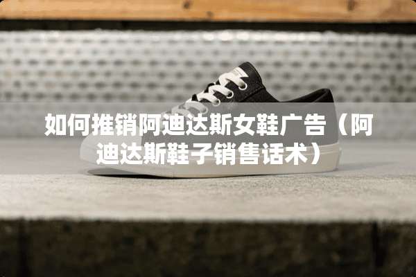 如何推销阿迪达斯女鞋广告（阿迪达斯鞋子销售话术）