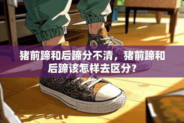 猪前蹄和后蹄分不清，猪前蹄和后蹄该怎样去区分？