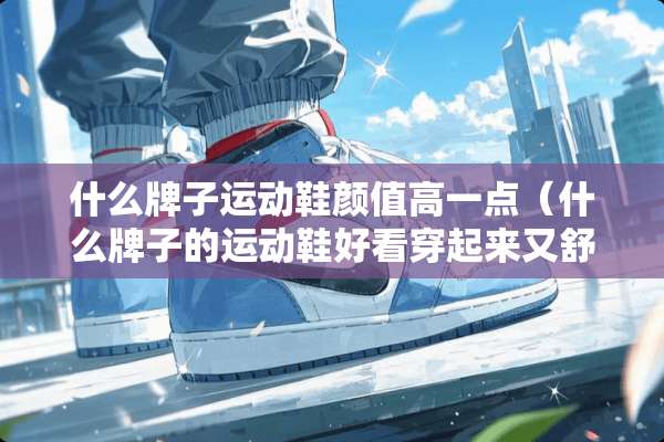 什么牌子运动鞋颜值高一点（什么牌子的运动鞋好看穿起来又舒服）