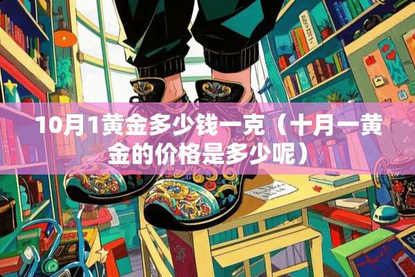 10月1黄金多少钱一克（十月一黄金的价格是多少呢）