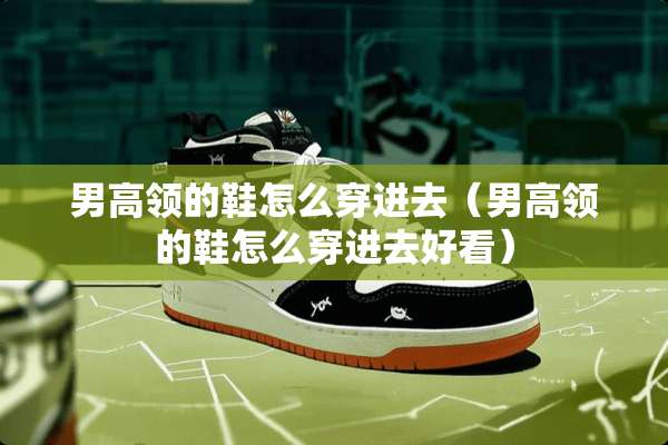 男高领的鞋怎么穿进去（男高领的鞋怎么穿进去好看）