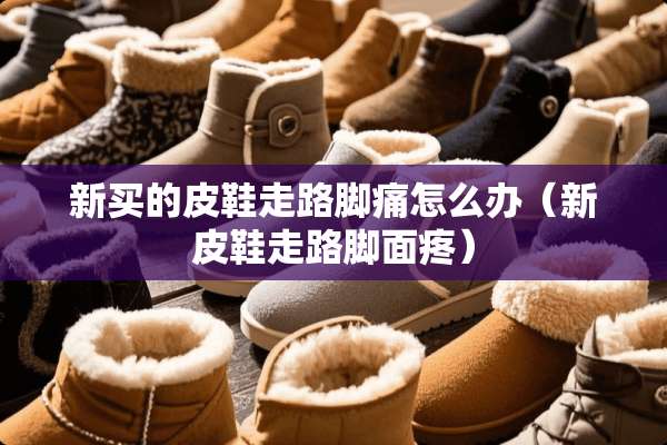新买的皮鞋走路脚痛怎么办（新皮鞋走路脚面疼）