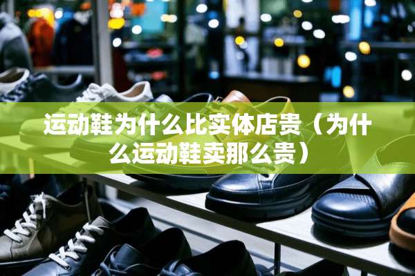 运动鞋为什么比实体店贵（为什么运动鞋卖那么贵）