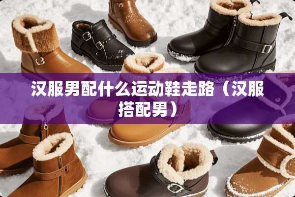 汉服男配什么运动鞋走路（汉服搭配男）