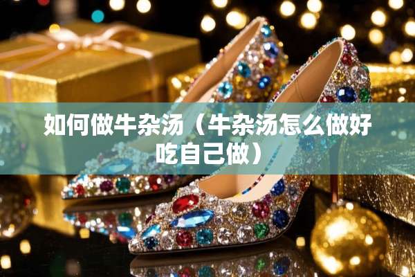 如何做牛杂汤（牛杂汤怎么做好吃自己做）