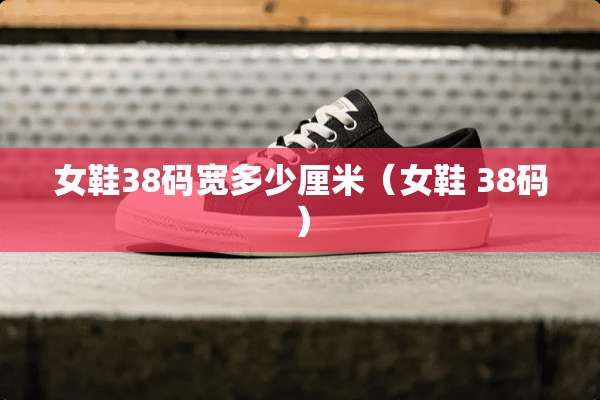 女鞋38码宽多少厘米（女鞋 38码）
