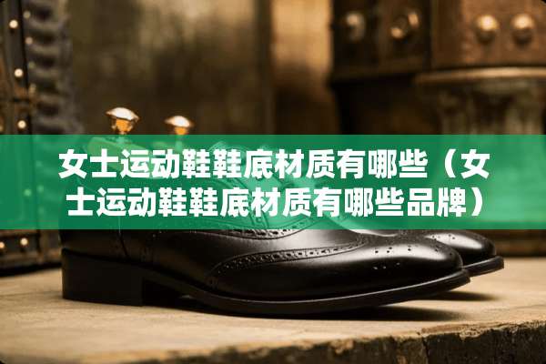 女士运动鞋鞋底材质有哪些（女士运动鞋鞋底材质有哪些品牌）