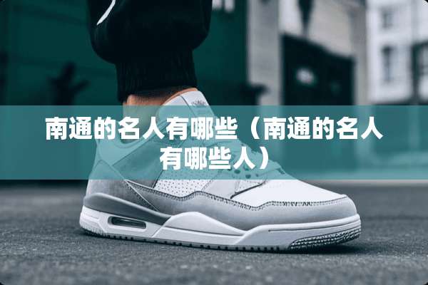 南通的名人有哪些（南通的名人有哪些人）