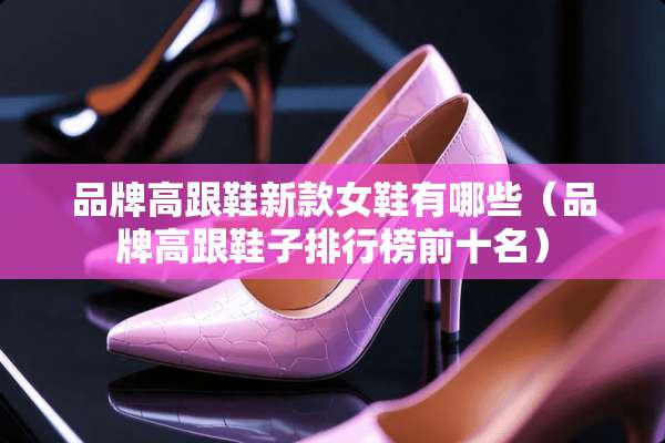 品牌高跟鞋新款女鞋有哪些（品牌高跟鞋子排行榜前十名）