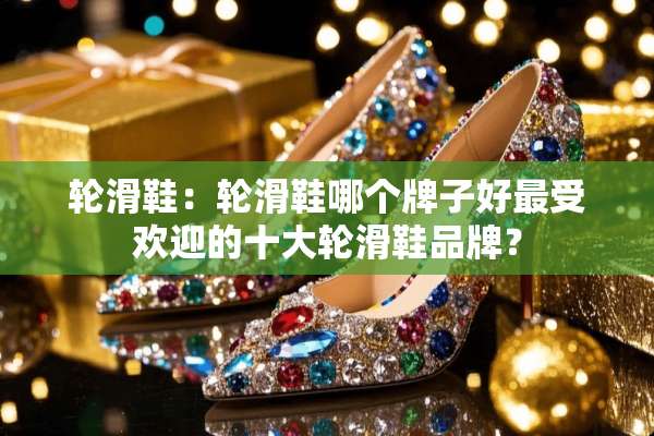 轮滑鞋：轮滑鞋哪个牌子好最受欢迎的十大轮滑鞋品牌？