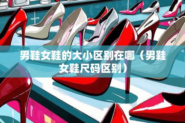 男鞋女鞋的大小区别在哪（男鞋女鞋尺码区别）
