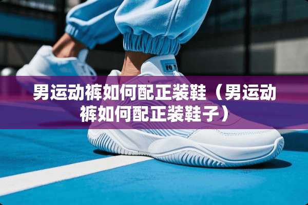男运动裤如何配正装鞋（男运动裤如何配正装鞋子）