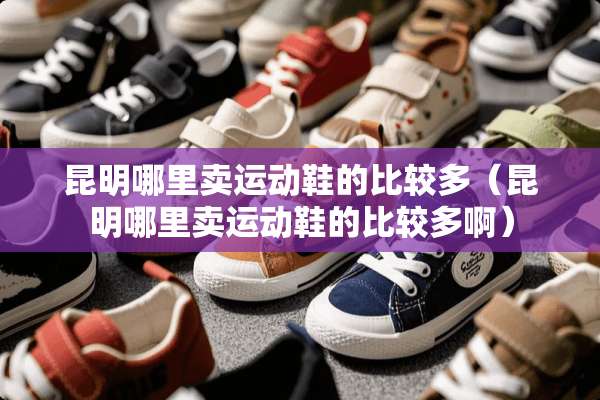 昆明哪里卖运动鞋的比较多（昆明哪里卖运动鞋的比较多啊）