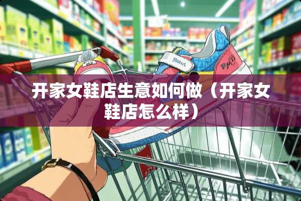 开家女鞋店生意如何做（开家女鞋店怎么样）