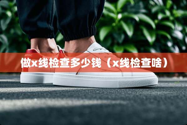 做x线检查多少钱（x线检查啥）