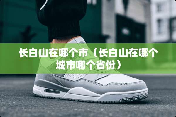 长白山在哪个市（长白山在哪个城市哪个省份）
