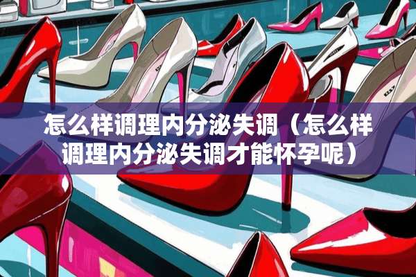 怎么样调理内分泌失调（怎么样调理内分泌失调才能怀孕呢）