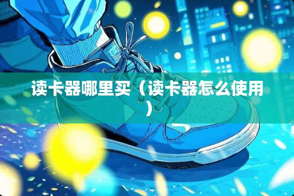 读卡器哪里买（读卡器怎么使用）