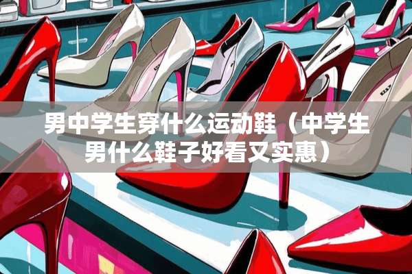 男中学生穿什么运动鞋（中学生男什么鞋子好看又实惠）