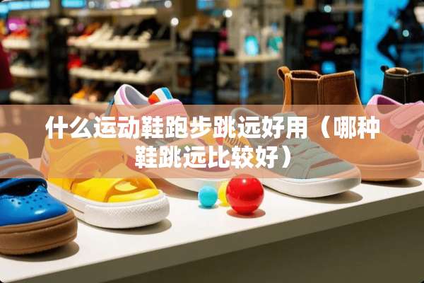 什么运动鞋跑步跳远好用（哪种鞋跳远比较好）