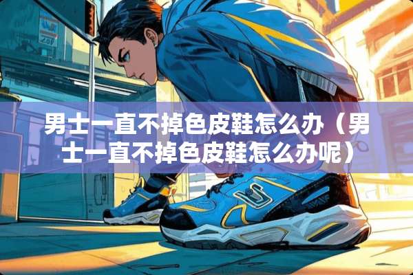 男士一直不掉色皮鞋怎么办（男士一直不掉色皮鞋怎么办呢）