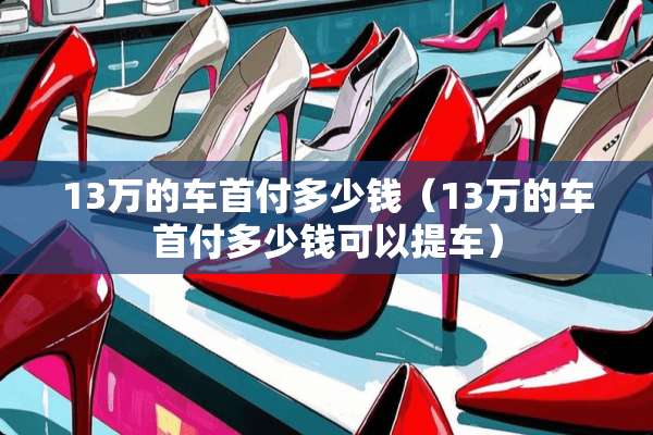 13万的车首付多少钱（13万的车首付多少钱可以提车）