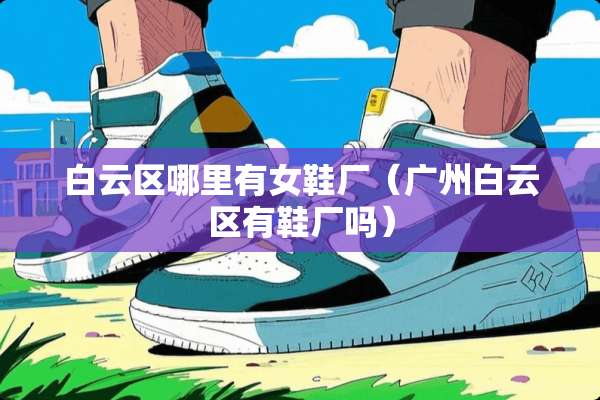 白云区哪里有女鞋厂（广州白云区有鞋厂吗）