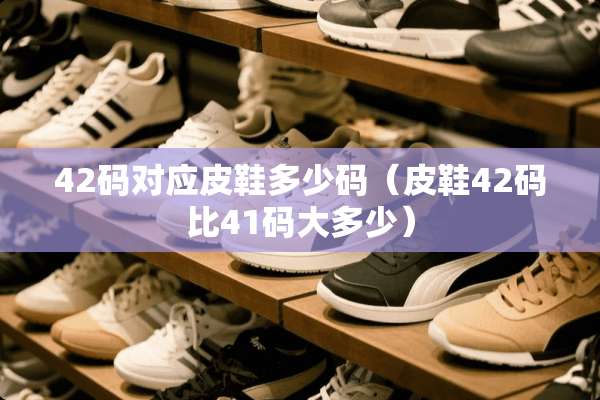 42码对应皮鞋多少码（皮鞋42码比41码大多少）