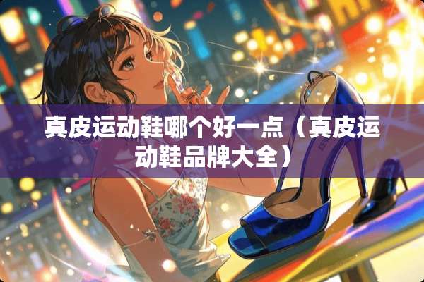 真皮运动鞋哪个好一点（真皮运动鞋品牌大全）