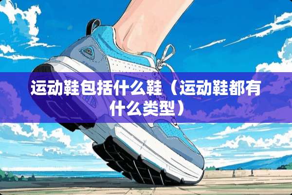 运动鞋包括什么鞋（运动鞋都有什么类型）