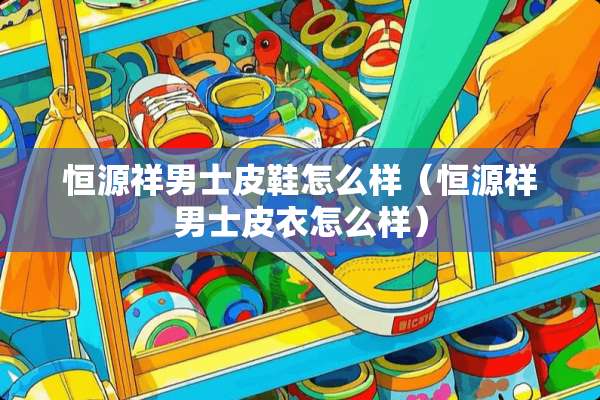 恒源祥男士皮鞋怎么样（恒源祥男士皮衣怎么样）