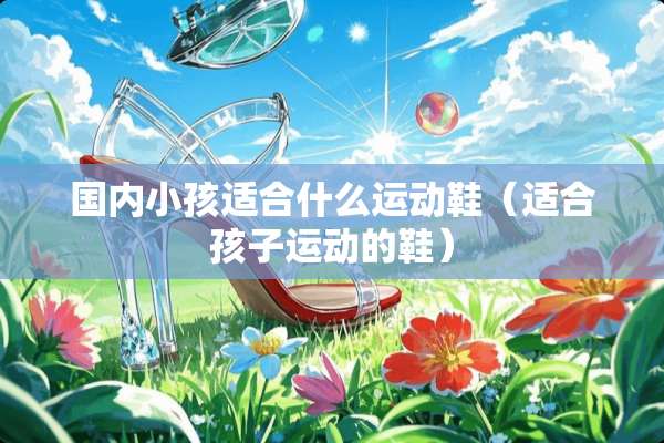 国内小孩适合什么运动鞋（适合孩子运动的鞋）
