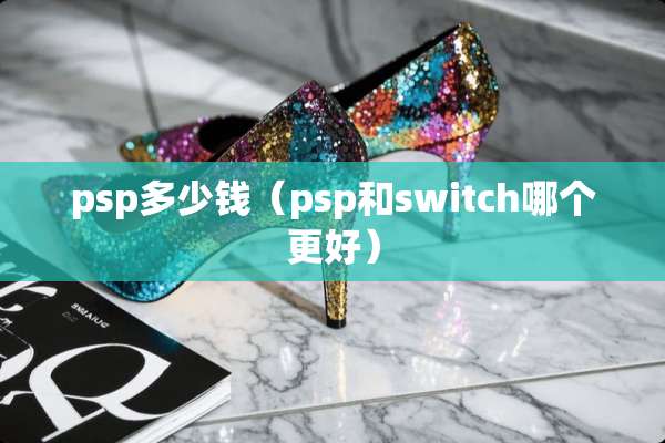 psp多少钱（psp和switch哪个更好）