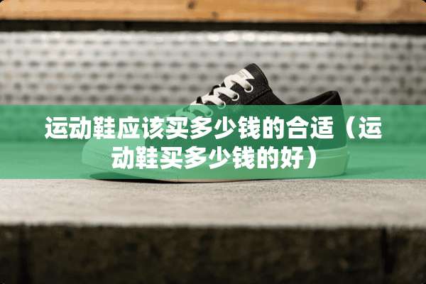 运动鞋应该买多少钱的合适（运动鞋买多少钱的好）