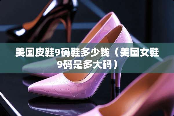 美国皮鞋9码鞋多少钱（美国女鞋9码是多大码）