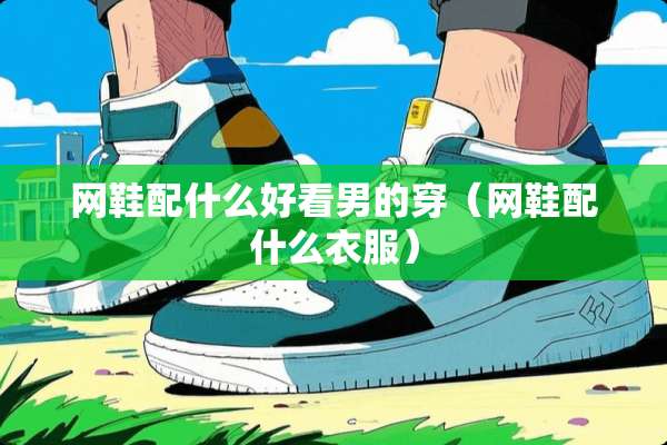 网鞋配什么好看男的穿（网鞋配什么衣服）