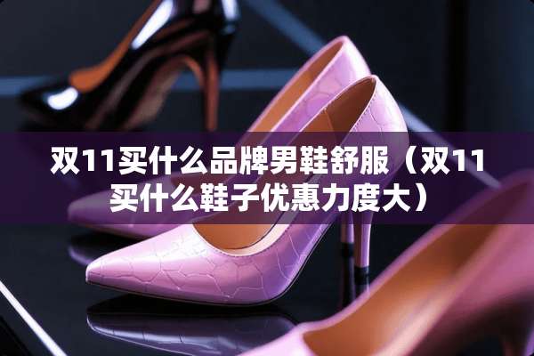 双11买什么品牌男鞋舒服（双11买什么鞋子优惠力度大）