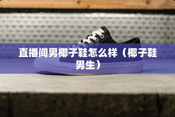 直播间男椰子鞋怎么样（椰子鞋男生）