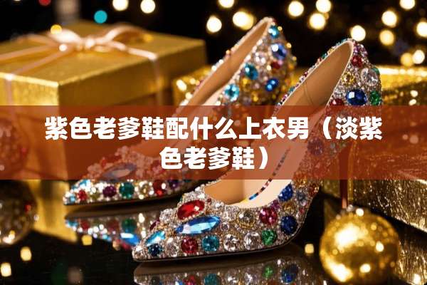 紫色老爹鞋配什么上衣男（淡紫色老爹鞋）