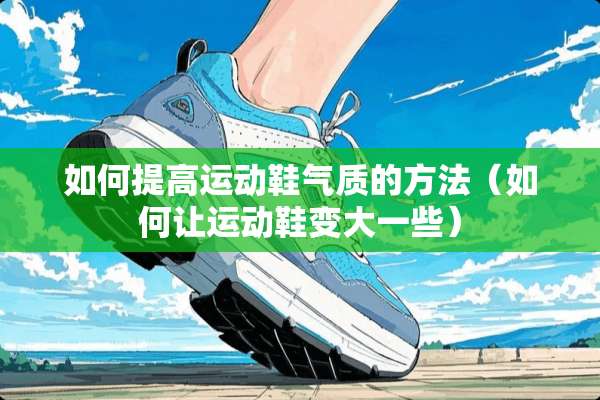如何提高运动鞋气质的方法（如何让运动鞋变大一些）