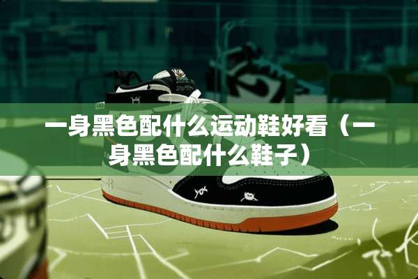 一身黑色配什么运动鞋好看（一身黑色配什么鞋子）