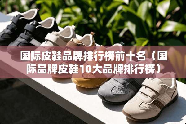 国际皮鞋品牌排行榜前十名（国际品牌皮鞋10大品牌排行榜）