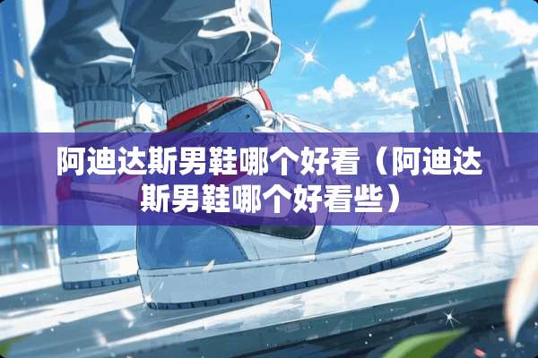 阿迪达斯男鞋哪个好看（阿迪达斯男鞋哪个好看些）