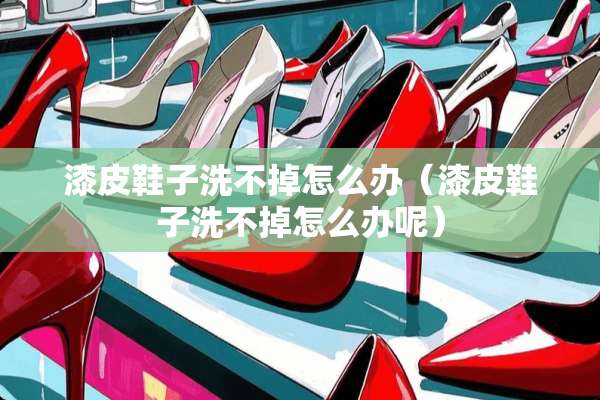 漆皮鞋子洗不掉怎么办（漆皮鞋子洗不掉怎么办呢）