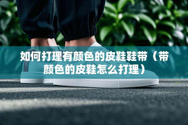 如何打理有颜色的皮鞋鞋带（带颜色的皮鞋怎么打理）